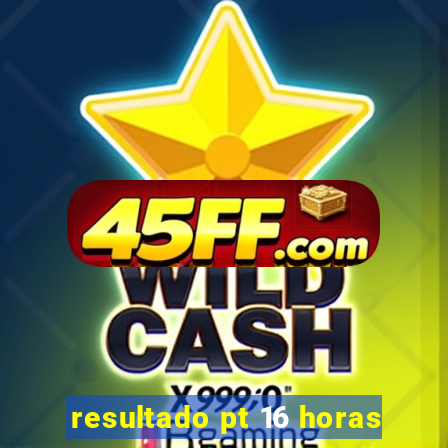 resultado pt 16 horas